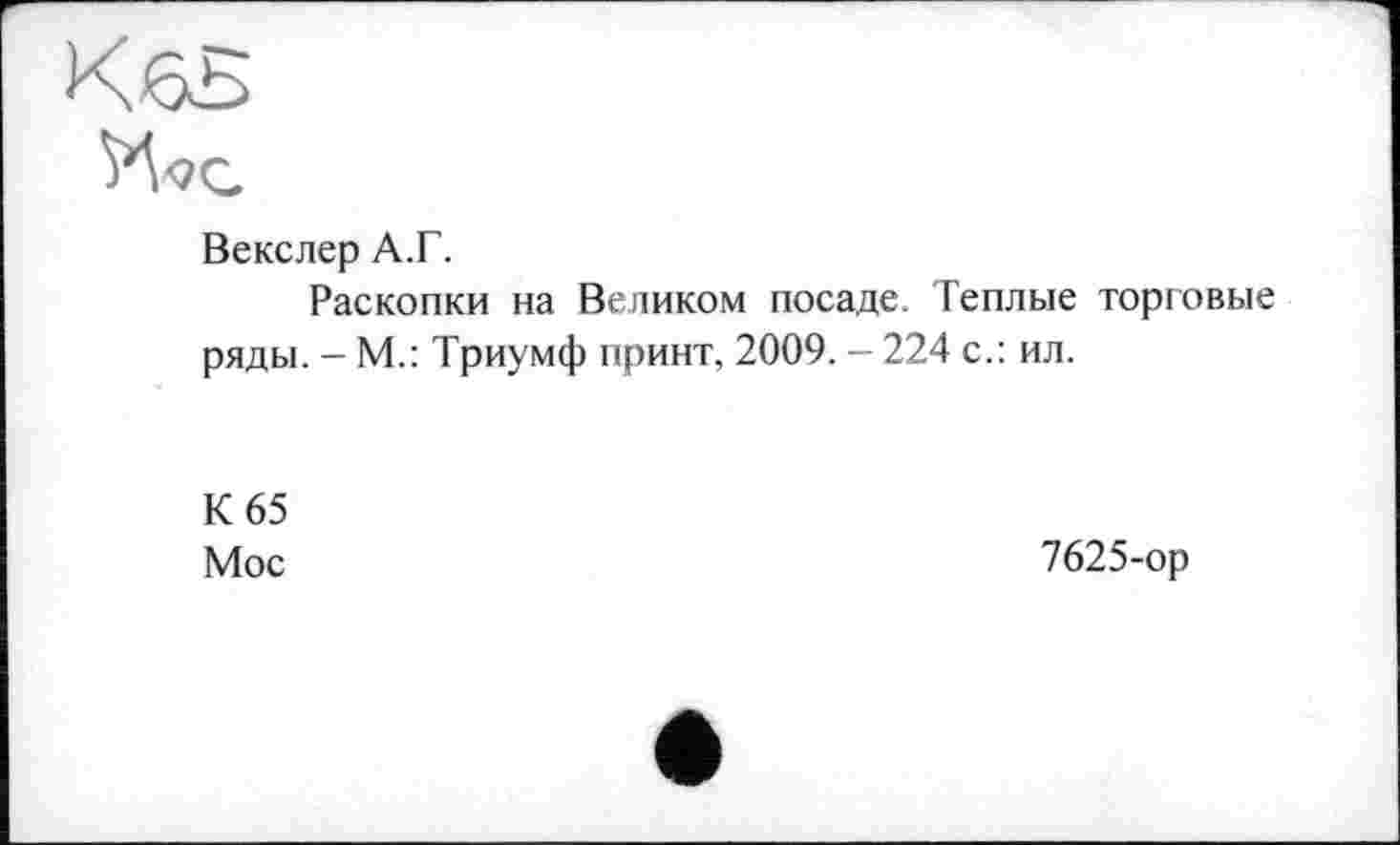 ﻿Векслер А.Г.
Раскопки на Великом посаде. Теплые торговые ряды. - М.: Триумф принт, 2009. - 224 с.: ил.
К 65
Мос
7625-ор